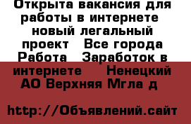 Открыта вакансия для работы в интернете, новый легальный проект - Все города Работа » Заработок в интернете   . Ненецкий АО,Верхняя Мгла д.